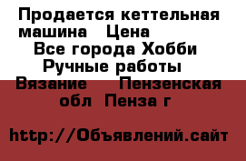Продается кеттельная машина › Цена ­ 50 000 - Все города Хобби. Ручные работы » Вязание   . Пензенская обл.,Пенза г.